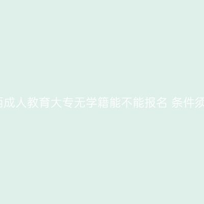 广西成人教育大专无学籍能不能报名 条件须知